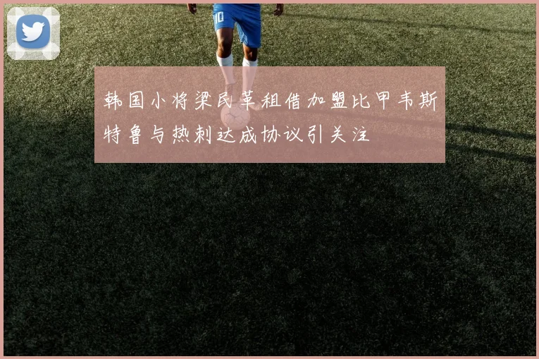 韩国小将梁民革租借加盟比甲韦斯特鲁与热刺达成协议引关注