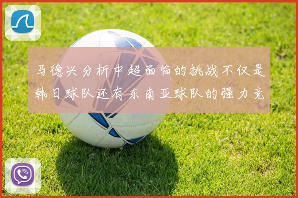 马德兴分析中超面临的挑战不仅是韩日球队还有东南亚球队的强力竞争